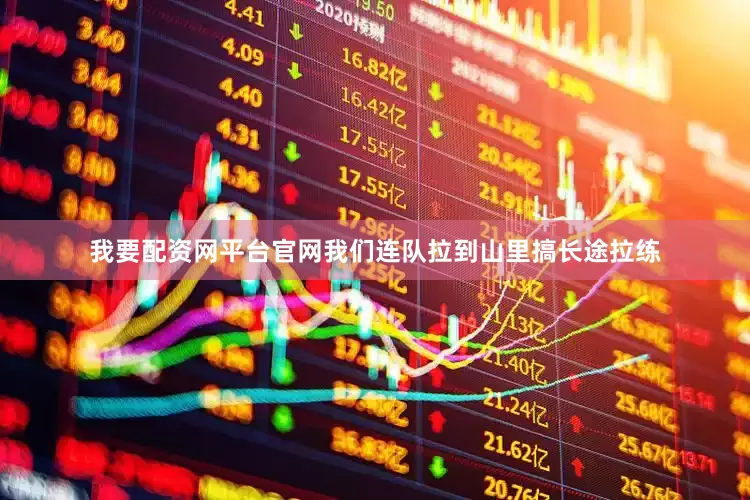 我要配资网平台官网我们连队拉到山里搞长途拉练