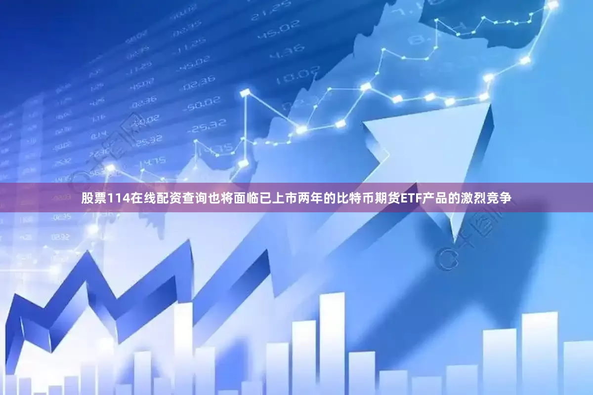 股票114在线配资查询也将面临已上市两年的比特币期货ETF产品的激烈竞争