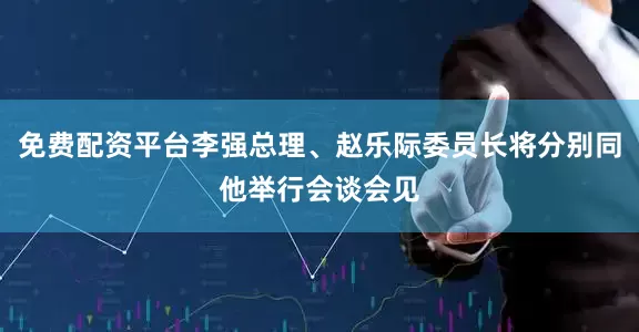 免费配资平台李强总理、赵乐际委员长将分别同他举行会谈会见