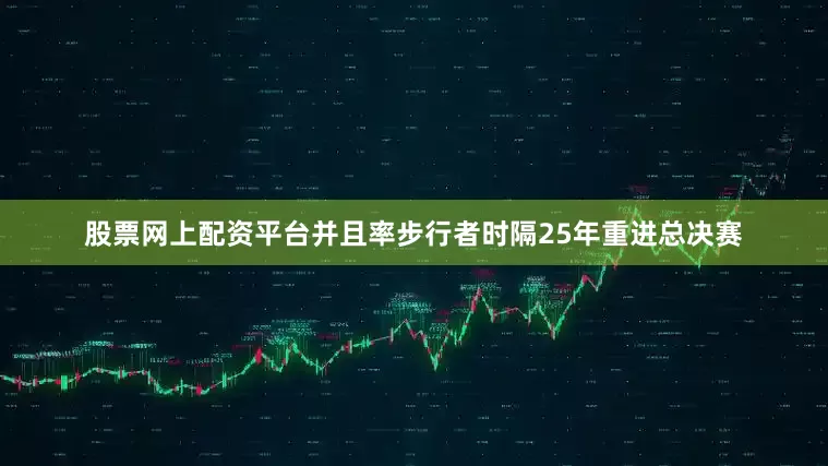 股票网上配资平台并且率步行者时隔25年重进总决赛