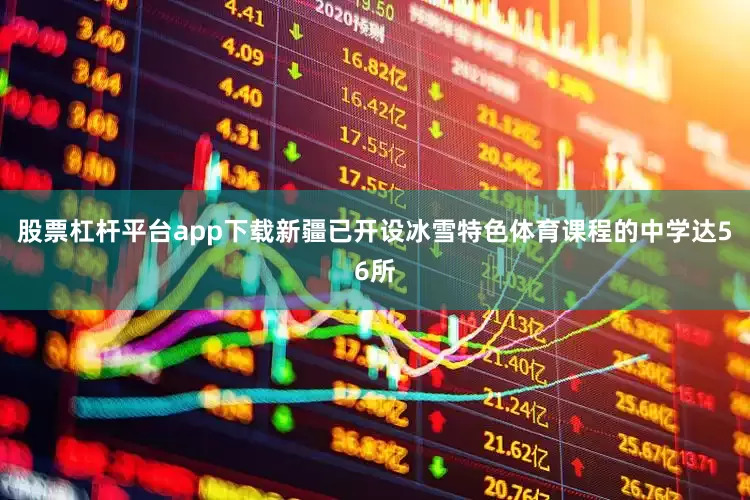 股票杠杆平台app下载新疆已开设冰雪特色体育课程的中学达56所