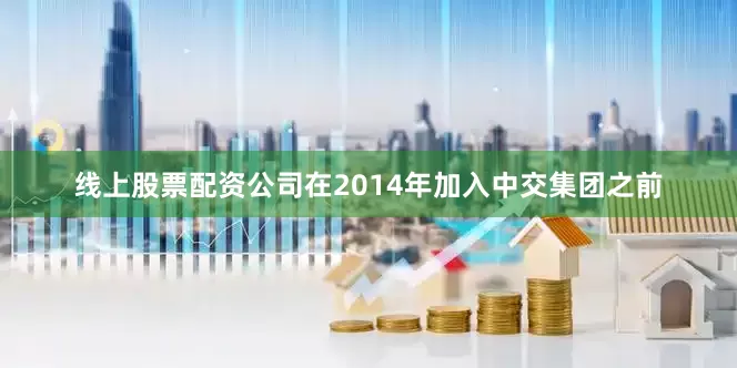 线上股票配资公司在2014年加入中交集团之前