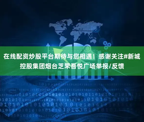 在线配资炒股平台期待与您相遇！感谢关注#新城控股集团烟台芝罘吾悦广场举报/反馈