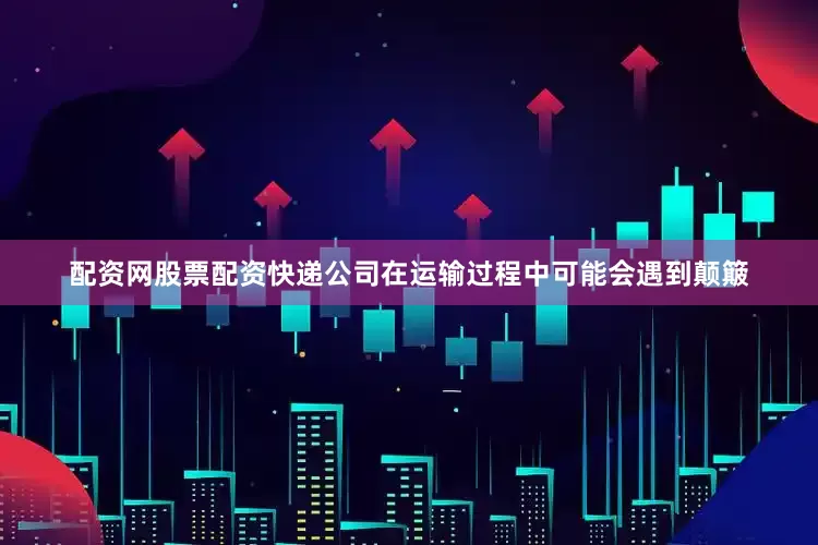 配资网股票配资快递公司在运输过程中可能会遇到颠簸
