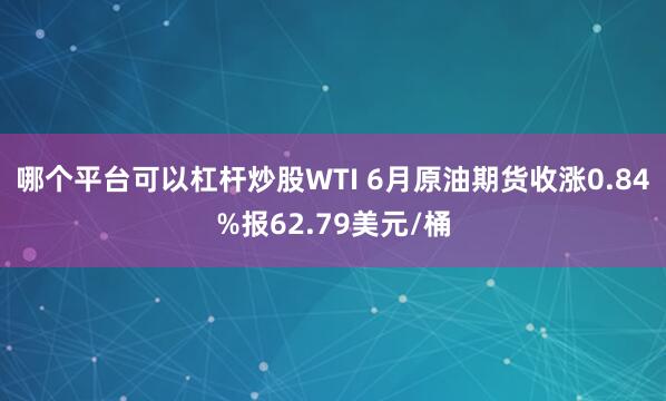 哪个平台可以杠杆炒股WTI 6月原油期货收涨0.84%报62.79美元/桶