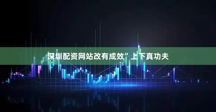深圳配资网站改有成效”上下真功夫