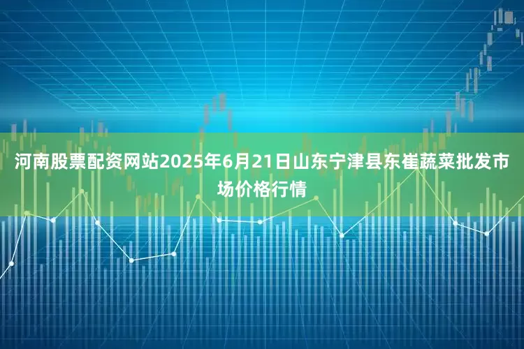 河南股票配资网站2025年6月21日山东宁津县东崔蔬菜批发市场价格行情