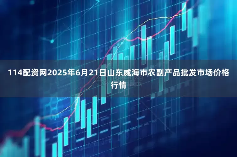 114配资网2025年6月21日山东威海市农副产品批发市场价格行情
