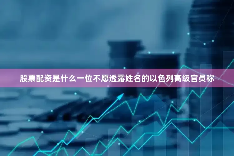 股票配资是什么一位不愿透露姓名的以色列高级官员称