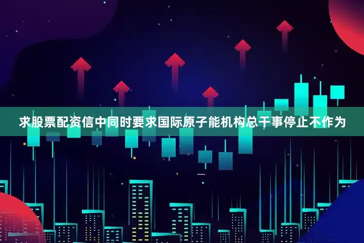 求股票配资信中同时要求国际原子能机构总干事停止不作为