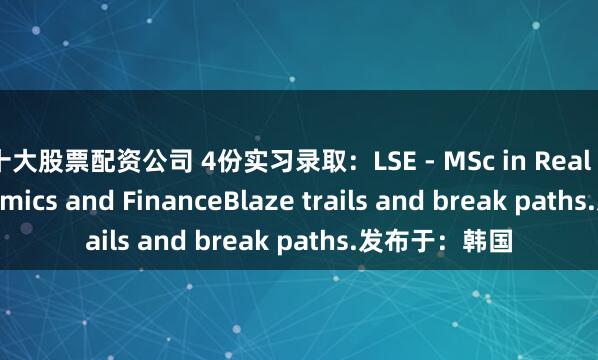十大股票配资公司 4份实习录取：LSE - MSc in Real Estate Economics and FinanceBlaze trails and break paths.发布于：韩国