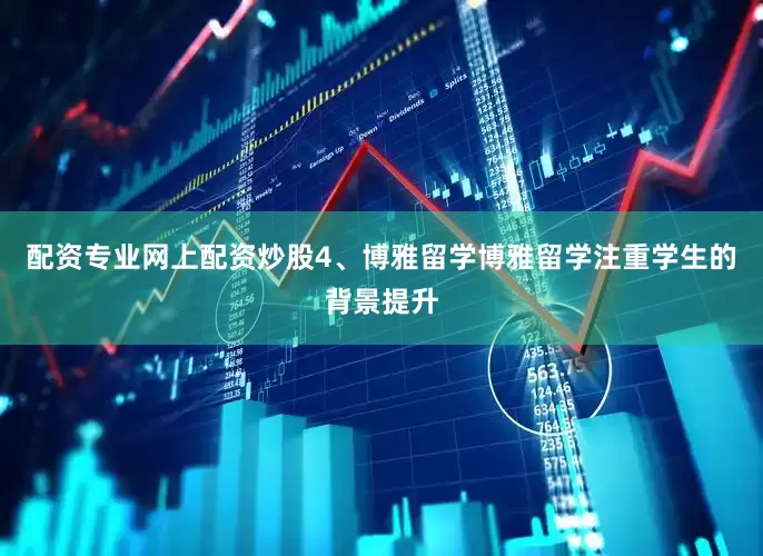 配资专业网上配资炒股4、博雅留学博雅留学注重学生的背景提升