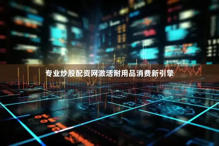 专业炒股配资网激活耐用品消费新引擎