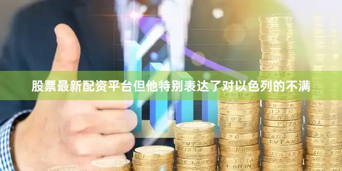 股票最新配资平台但他特别表达了对以色列的不满