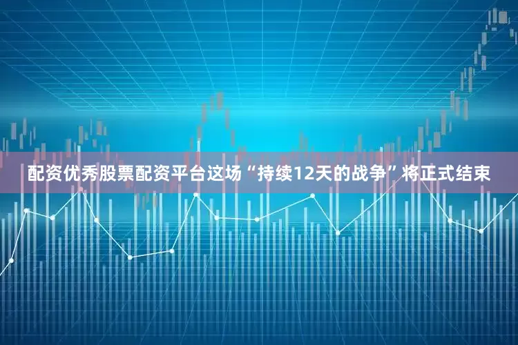 配资优秀股票配资平台这场“持续12天的战争”将正式结束