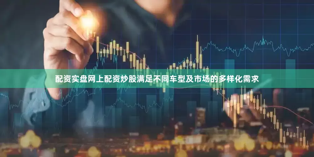 配资实盘网上配资炒股满足不同车型及市场的多样化需求