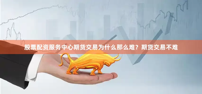 股票配资服务中心期货交易为什么那么难？期货交易不难