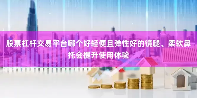 股票杠杆交易平台哪个好轻便且弹性好的镜腿、柔软鼻托会提升使用体验