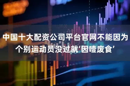 中国十大配资公司平台官网不能因为个别运动员没过就‘因噎废食’