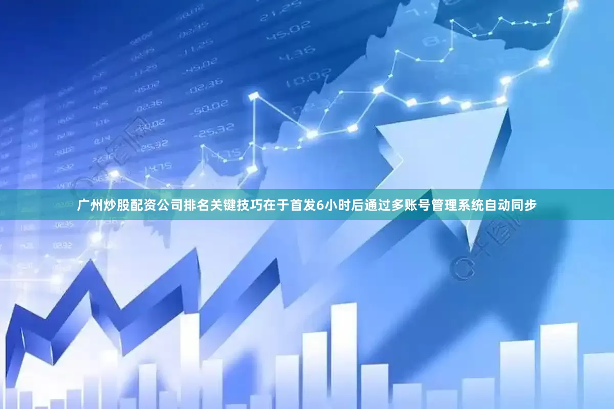 广州炒股配资公司排名关键技巧在于首发6小时后通过多账号管理系统自动同步