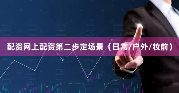配资网上配资第二步定场景（日常/户外/妆前）