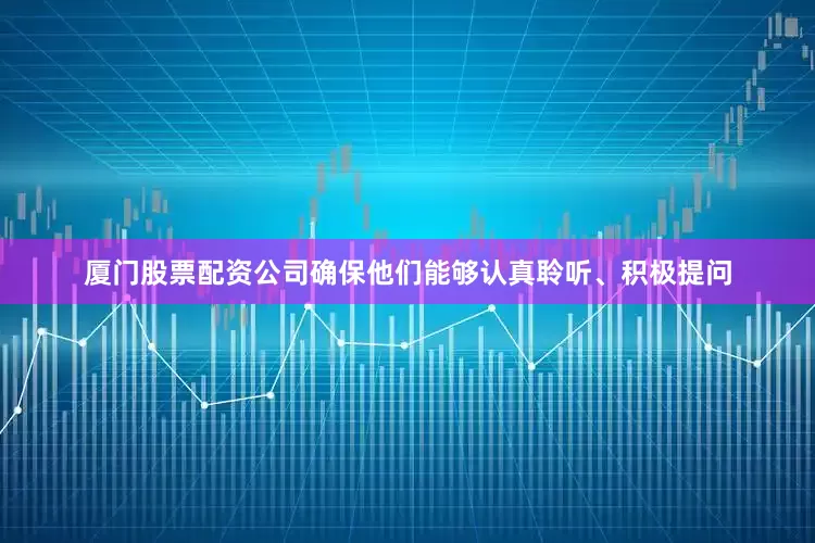 厦门股票配资公司确保他们能够认真聆听、积极提问