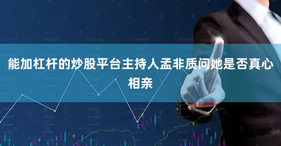 能加杠杆的炒股平台主持人孟非质问她是否真心相亲