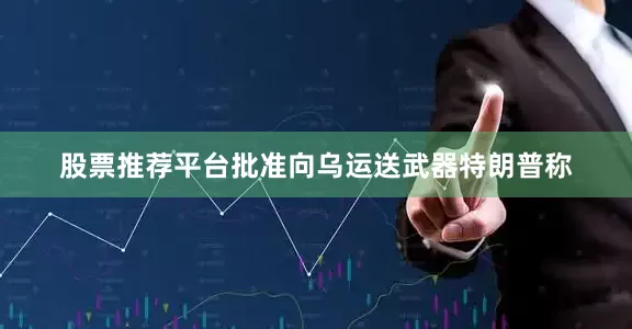 股票推荐平台批准向乌运送武器　　特朗普称