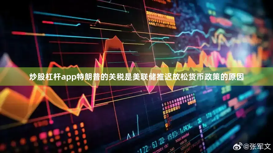 炒股杠杆app特朗普的关税是美联储推迟放松货币政策的原因
