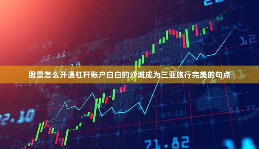 股票怎么开通杠杆账户白白的沙滩成为三亚旅行完美的句点