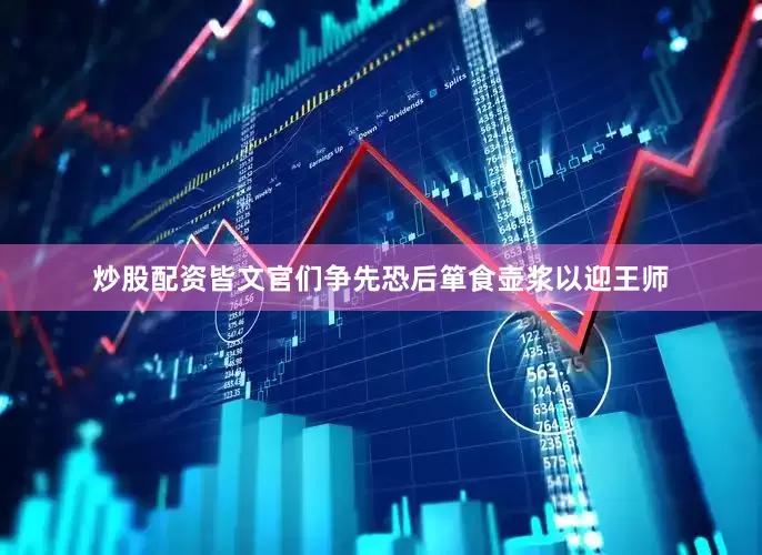 炒股配资皆文官们争先恐后箪食壶浆以迎王师
