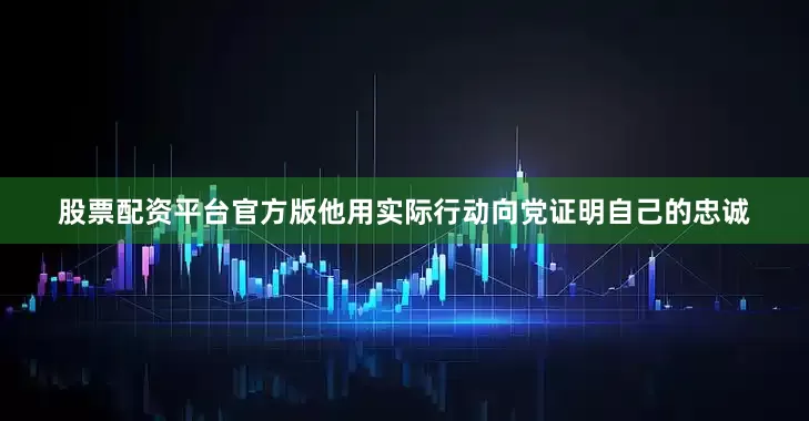 股票配资平台官方版他用实际行动向党证明自己的忠诚