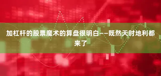 加杠杆的股票魔术的算盘很明白——既然天时地利都来了