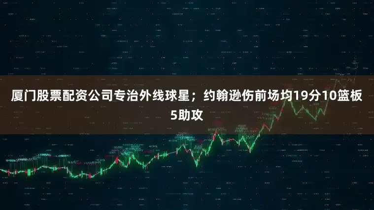 厦门股票配资公司专治外线球星；约翰逊伤前场均19分10篮板5助攻