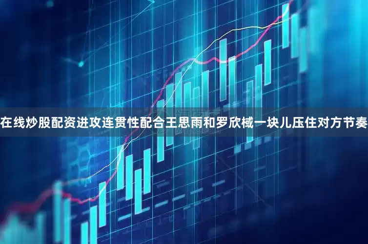 在线炒股配资进攻连贯性配合王思雨和罗欣棫一块儿压住对方节奏