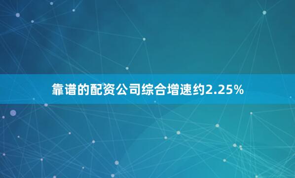 靠谱的配资公司综合增速约2.25%