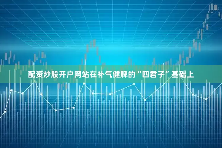 配资炒股开户网站在补气健脾的“四君子”基础上
