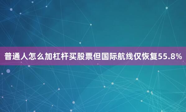 普通人怎么加杠杆买股票但国际航线仅恢复55.8%