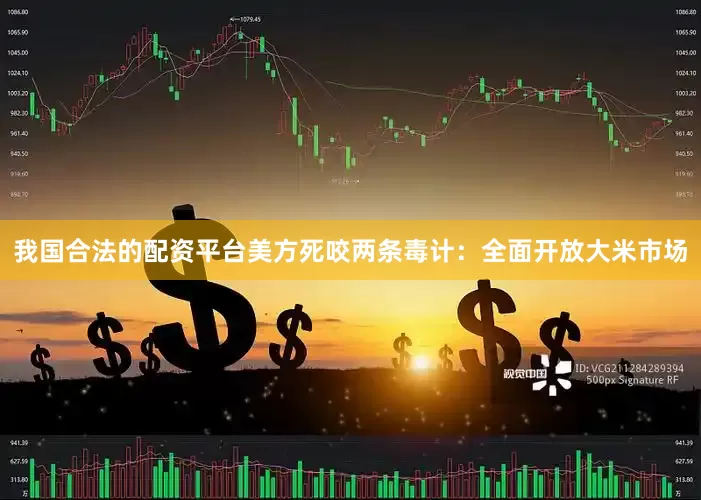 我国合法的配资平台美方死咬两条毒计：全面开放大米市场