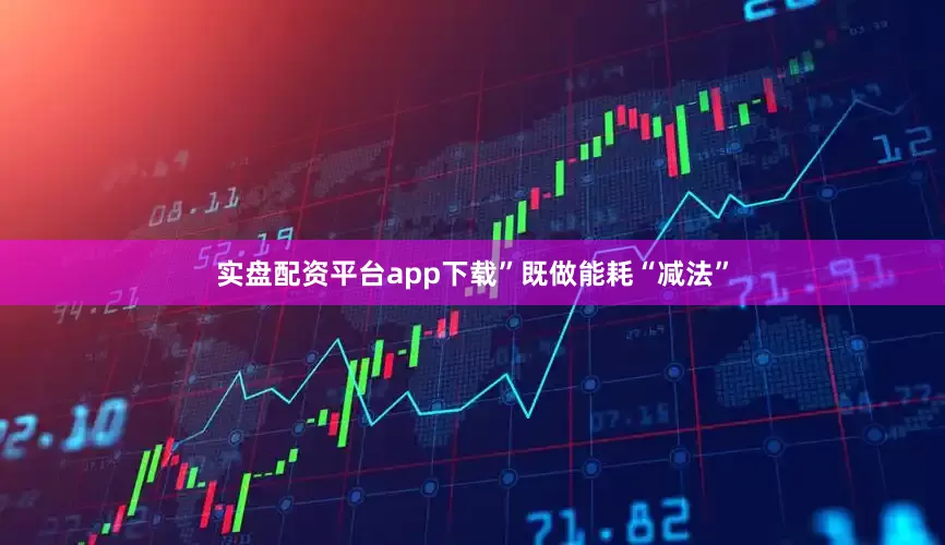 实盘配资平台app下载”　　既做能耗“减法”