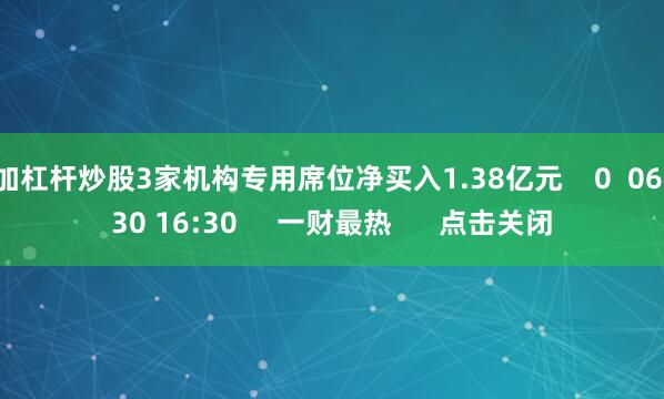加杠杆炒股3家机构专用席位净买入1.38亿元    0  06-30 16:30     一财最热      点击关闭