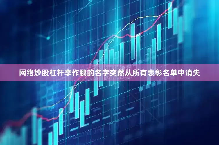 网络炒股杠杆李作鹏的名字突然从所有表彰名单中消失