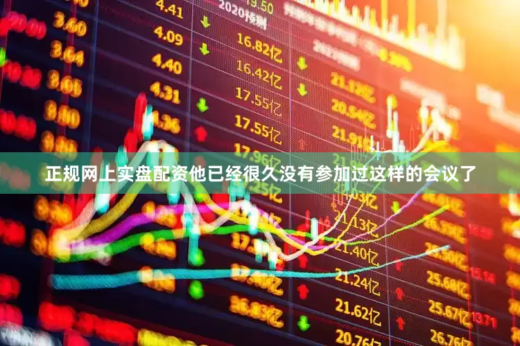 正规网上实盘配资他已经很久没有参加过这样的会议了