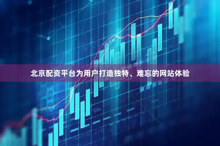 北京配资平台为用户打造独特、难忘的网站体验