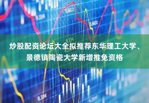 炒股配资论坛大全拟推荐东华理工大学、景德镇陶瓷大学新增推免资格