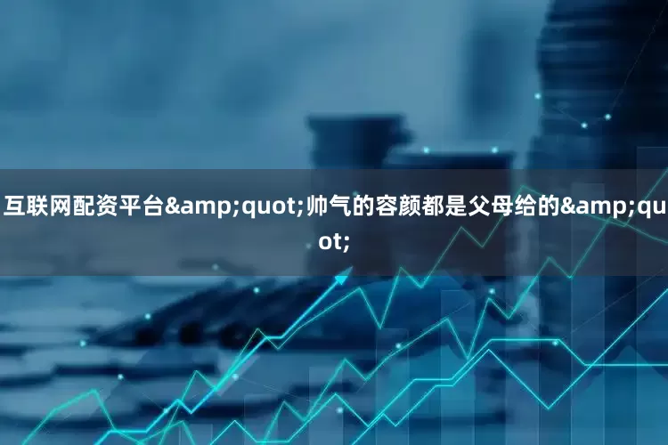 互联网配资平台&quot;帅气的容颜都是父母给的&quot;