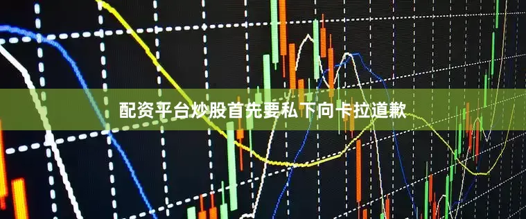 配资平台炒股首先要私下向卡拉道歉