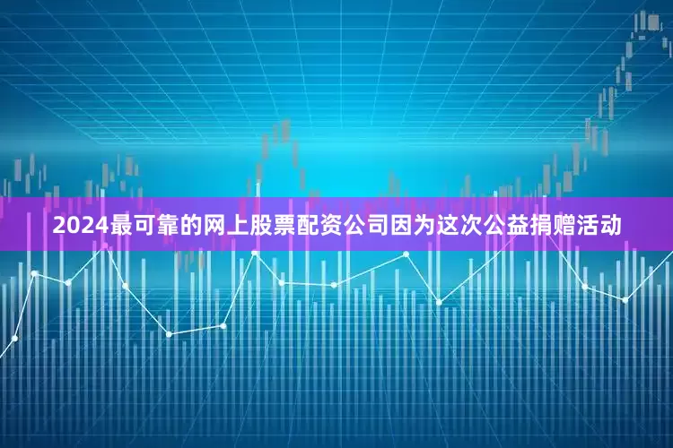 2024最可靠的网上股票配资公司因为这次公益捐赠活动
