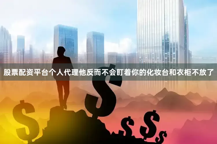 股票配资平台个人代理他反而不会盯着你的化妆台和衣柜不放了
