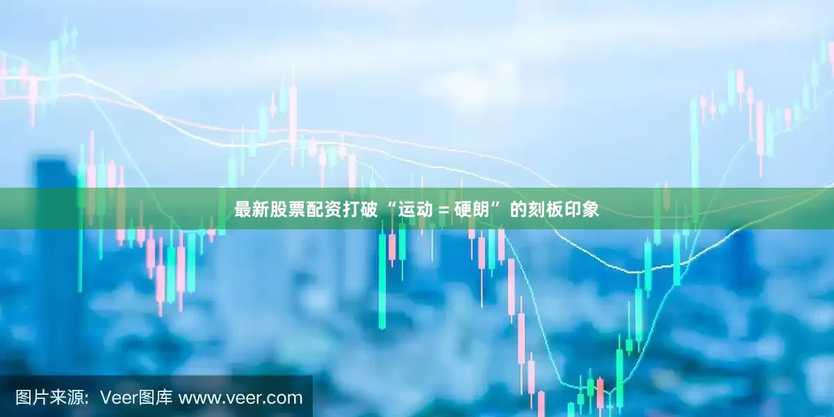 最新股票配资打破 “运动 = 硬朗” 的刻板印象